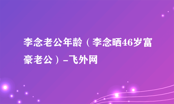 李念老公年龄（李念晒46岁富豪老公）-飞外网