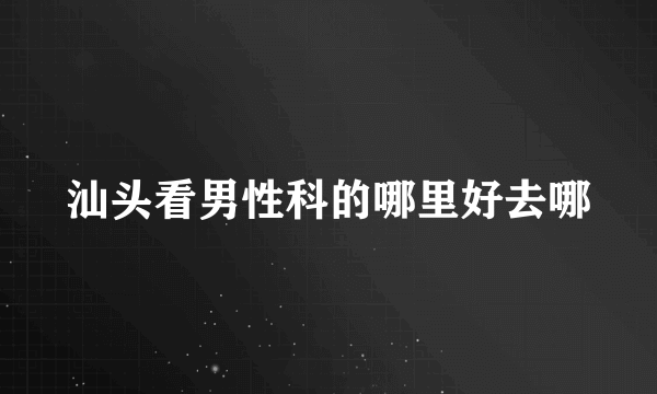 汕头看男性科的哪里好去哪