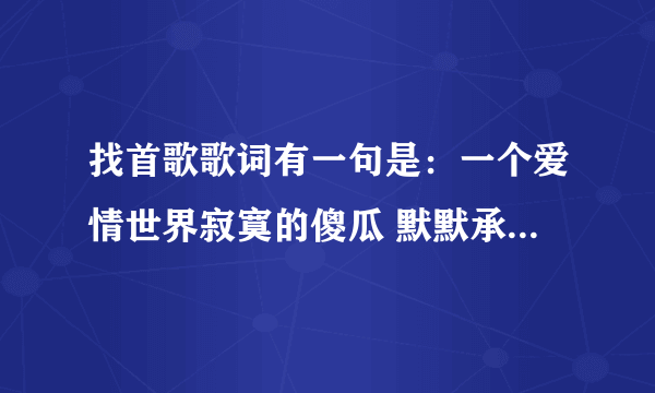 找首歌歌词有一句是：一个爱情世界寂寞的傻瓜 默默承受爱情的变化