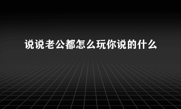 说说老公都怎么玩你说的什么