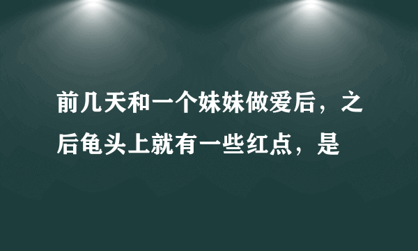 前几天和一个妹妹做爱后，之后龟头上就有一些红点，是