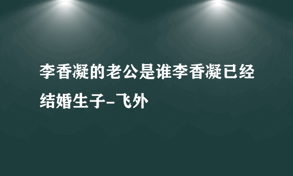 李香凝的老公是谁李香凝已经结婚生子-飞外