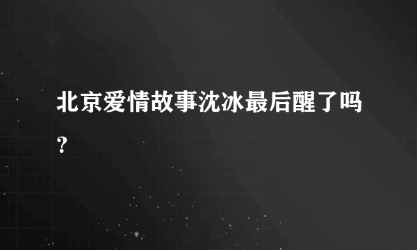 北京爱情故事沈冰最后醒了吗？