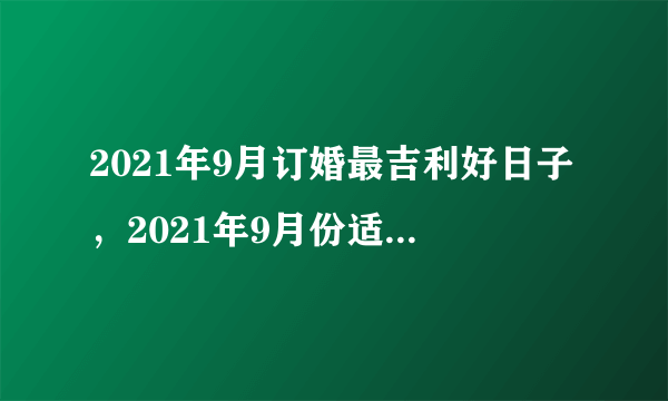 2021年9月订婚最吉利好日子，2021年9月份适合结婚的日子？