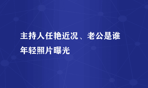 主持人任艳近况、老公是谁 年轻照片曝光