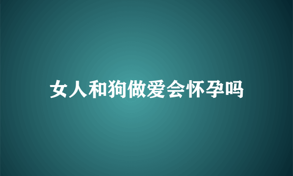 女人和狗做爱会怀孕吗