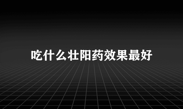 吃什么壮阳药效果最好