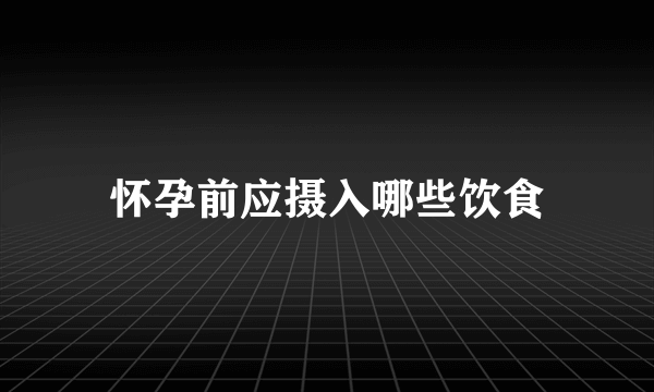 怀孕前应摄入哪些饮食