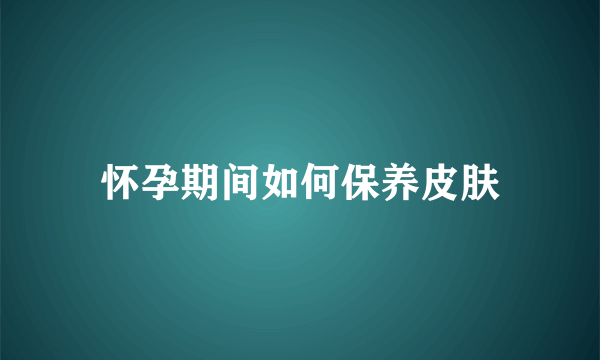 怀孕期间如何保养皮肤