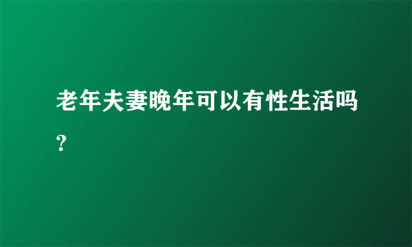 老年夫妻晚年可以有性生活吗？