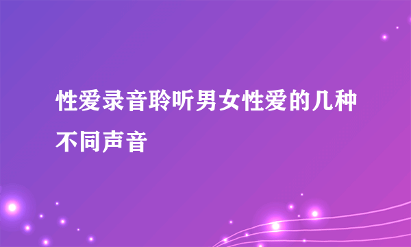 性爱录音聆听男女性爱的几种不同声音