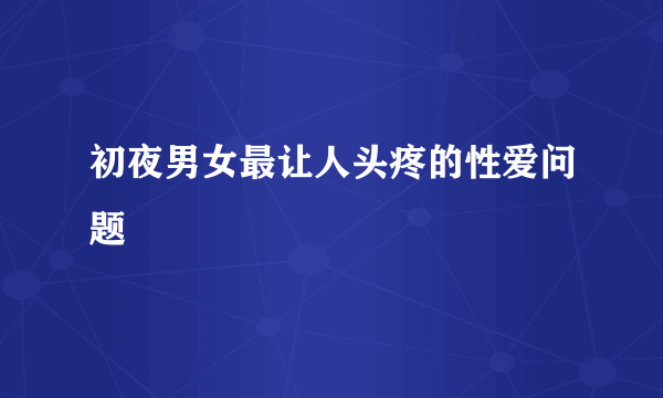 初夜男女最让人头疼的性爱问题