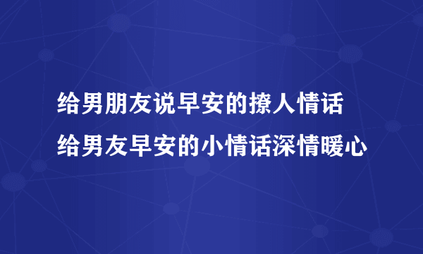 给男朋友说早安的撩人情话 给男友早安的小情话深情暖心