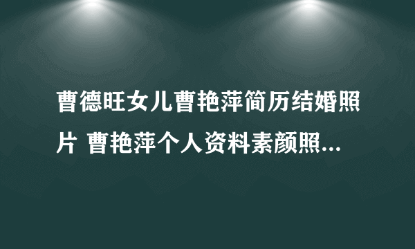 曹德旺女儿曹艳萍简历结婚照片 曹艳萍个人资料素颜照最新消息