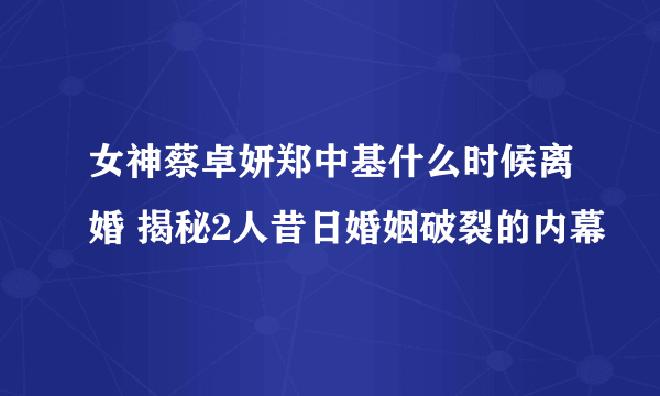 女神蔡卓妍郑中基什么时候离婚 揭秘2人昔日婚姻破裂的内幕