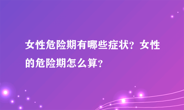 女性危险期有哪些症状？女性的危险期怎么算？