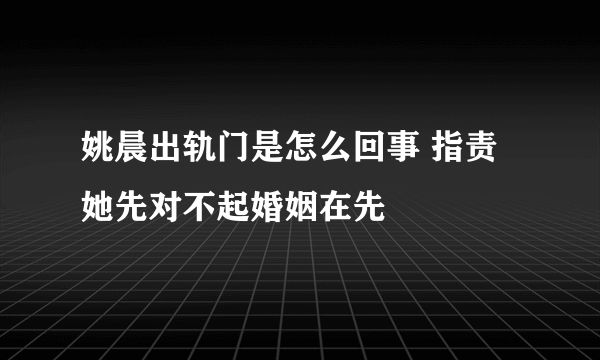 姚晨出轨门是怎么回事 指责她先对不起婚姻在先