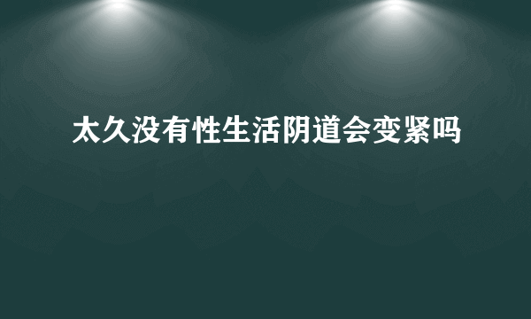 太久没有性生活阴道会变紧吗