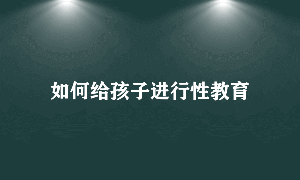 如何给孩子进行性教育