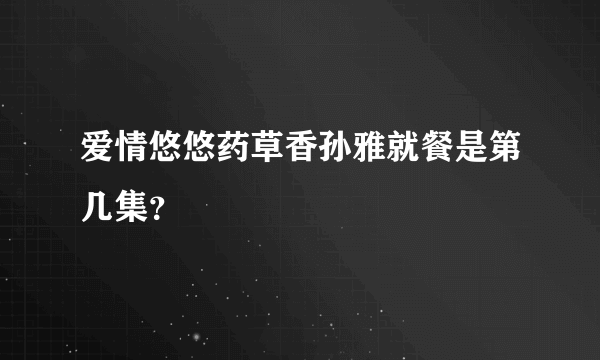 爱情悠悠药草香孙雅就餐是第几集？