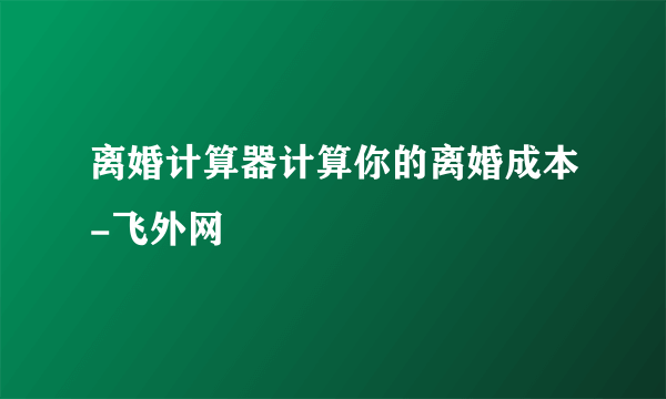 离婚计算器计算你的离婚成本-飞外网