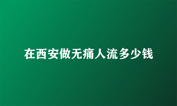 在西安做无痛人流多少钱