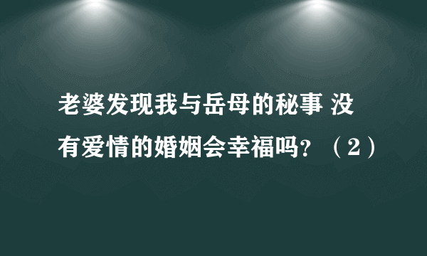 老婆发现我与岳母的秘事 没有爱情的婚姻会幸福吗？（2）