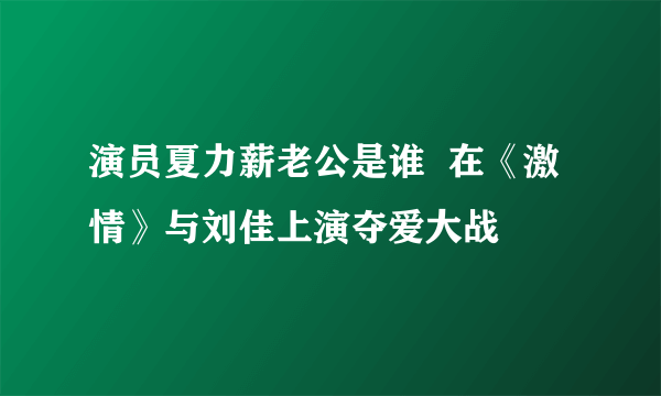 演员夏力薪老公是谁  在《激情》与刘佳上演夺爱大战