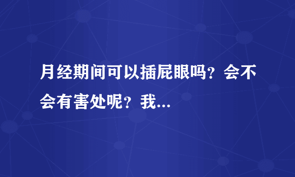 月经期间可以插屁眼吗？会不会有害处呢？我... 