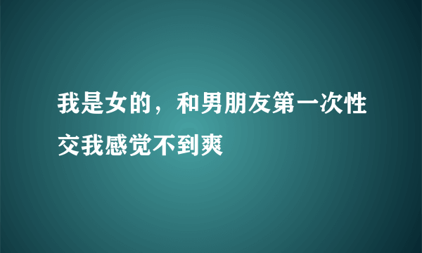 我是女的，和男朋友第一次性交我感觉不到爽