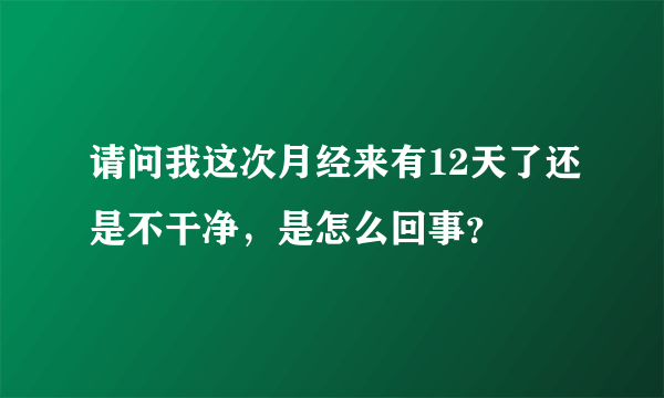 请问我这次月经来有12天了还是不干净，是怎么回事？