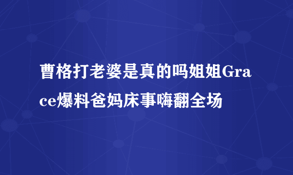 曹格打老婆是真的吗姐姐Grace爆料爸妈床事嗨翻全场