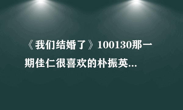 《我们结婚了》100130那一期佳仁很喜欢的朴振英的那一首歌叫什么名字啊？