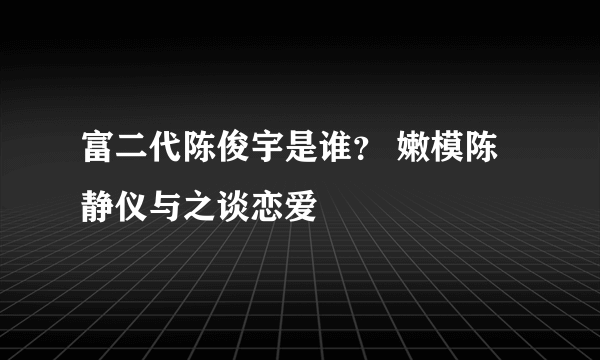 富二代陈俊宇是谁？ 嫩模陈静仪与之谈恋爱