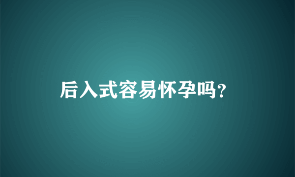 后入式容易怀孕吗？