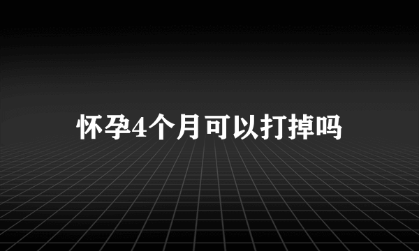 怀孕4个月可以打掉吗