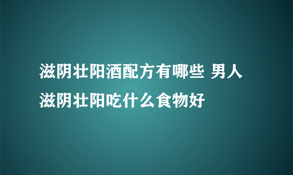 滋阴壮阳酒配方有哪些 男人滋阴壮阳吃什么食物好