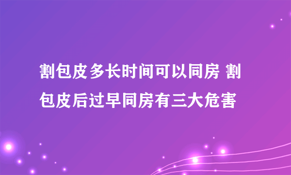 割包皮多长时间可以同房 割包皮后过早同房有三大危害