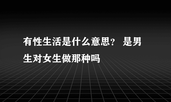 有性生活是什么意思？ 是男生对女生做那种吗