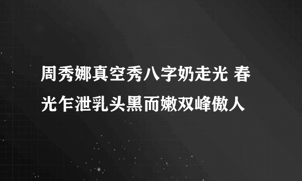 周秀娜真空秀八字奶走光 春光乍泄乳头黑而嫩双峰傲人