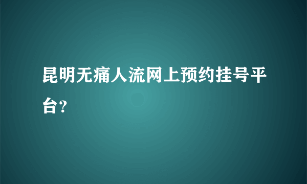 昆明无痛人流网上预约挂号平台？