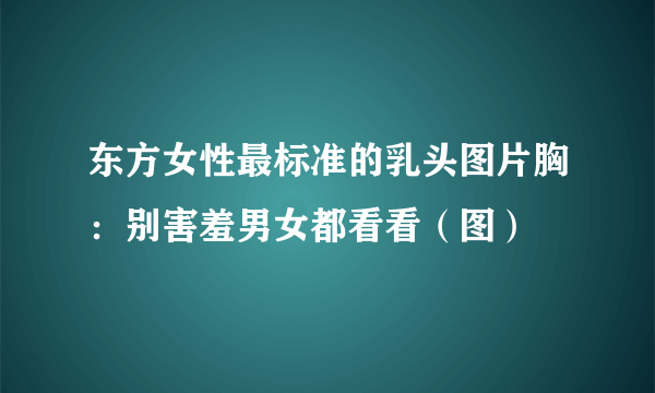 东方女性最标准的乳头图片胸：别害羞男女都看看（图）