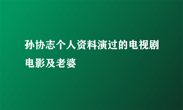 孙协志个人资料演过的电视剧电影及老婆