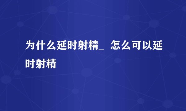 为什么延时射精_  怎么可以延时射精