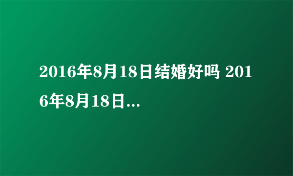 2016年8月18日结婚好吗 2016年8月18日是结婚黄道吉日吗