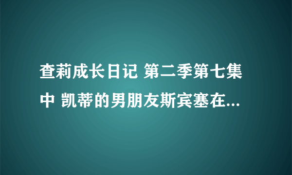 查莉成长日记 第二季第七集中 凯蒂的男朋友斯宾塞在比赛中唱的歌叫什么名字？麻烦你们了。。