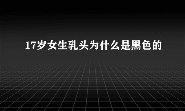 17岁女生乳头为什么是黑色的