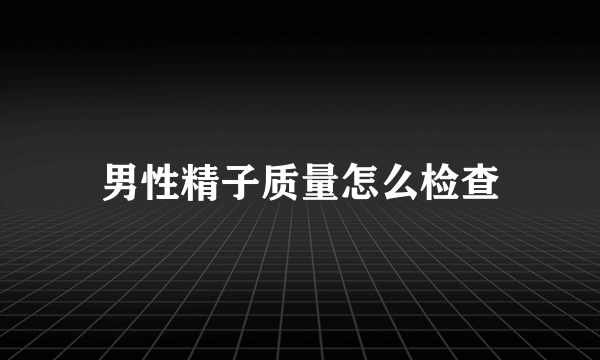 男性精子质量怎么检查