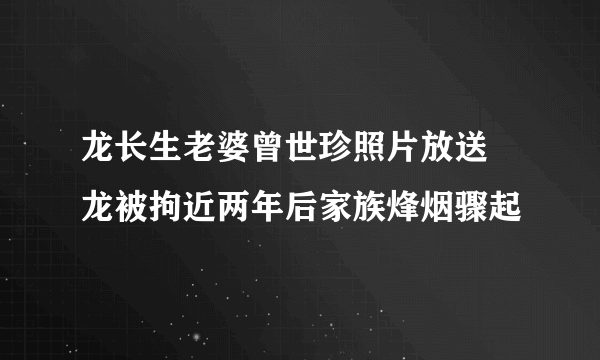 龙长生老婆曾世珍照片放送 龙被拘近两年后家族烽烟骤起