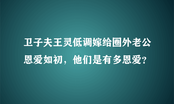 卫子夫王灵低调嫁给圈外老公恩爱如初，他们是有多恩爱？